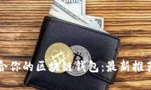如何选择适合你的区块链钱包：最新推荐与使用指南