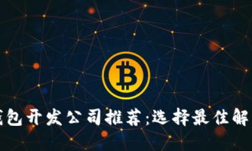 优质区块链钱包开发公司推荐：选择最佳解决方案的指南