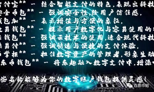 下面是一些适合数字账户钱包的名称建议：

1. **钱包通** - 简洁易记，传达出方便快捷的使用感受。
2. **虚拟钱包** - 明确表明其为数字产品的性质。
3. **智付宝** - 结合智能支付的特色，表现出科技感。
4. **安全币包** - 强调安全性，给用户信任感。
5. **钱包加** - 表示增值与方便的象征。
6. **数易钱包** - 提示用户数字化与容易使用的特点。
7. **云钱包** - 强调云技术的使用，适合现代科技背景。
8. **快易付** - 强调快速与便捷的支付体验。
9. **币掌柜** - 担任数字资产的管理者，形象生动。
10. **乐币钱包** - 将乐趣融入数字支付中，增添吸引力。

希望这些名称能够为你的数字账户钱包提供灵感！