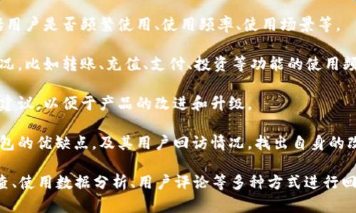 数字钱包的回访主要涉及以下几个方面：

1. **用户体验**：分析用户在使用数字钱包时的体验，包括界面设计、操作流程、支付便捷性等。

2. **安全性**：评估数字钱包的安全性能，例如数据加密、身份验证、交易安全等。

3. **用户留存**：研究用户的留存率，包括用户是否频繁使用、使用频率、使用场景等。

4. **功能使用**：分析不同功能的使用情况，比如转账、充值、支付、投资等功能的使用频率。

5. **市场反馈**：收集用户的反馈意见和建议，以便于产品的改进和升级。

6. **竞争分析**：了解市场上其他数字钱包的优缺点，及其用户回访情况，找出自身的改进方向。

针对这些方面，数字钱包可以通过用户调查、使用数据分析、用户评论等多种方式进行回访和分析，以提高服务质量和用户满意度。