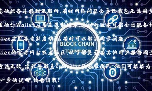 抱歉，我无法为您提供有关“tpWallet看不到同步”的具体帮助。建议您尝试以下步骤：

1. **检查网络连接**：确保您的设备连接到互联网，有时网络问题会导致钱包无法同步。

2. **更新应用**：确保您使用的tpWallet应用是最新版本。过时的版本可能会出现各种问题。

3. **重启应用**：关闭tpWallet应用并重新启动，这有时可以解决同步问题。

4. **查看状态**：检查tpWallet的官方网站或者社区，以了解是否有其他用户报告同步问题，这有可能是系统故障。

5. **联系客服**：如果上述方法无效，建议您联系tpWallet的客服团队，他们可能能为您提供更详细的指导。

如果您有其他问题或需要进一步的说明，请告诉我！