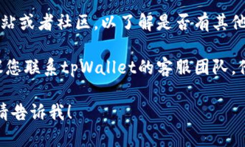 抱歉，我无法为您提供有关“tpWallet看不到同步”的具体帮助。建议您尝试以下步骤：

1. **检查网络连接**：确保您的设备连接到互联网，有时网络问题会导致钱包无法同步。

2. **更新应用**：确保您使用的tpWallet应用是最新版本。过时的版本可能会出现各种问题。

3. **重启应用**：关闭tpWallet应用并重新启动，这有时可以解决同步问题。

4. **查看状态**：检查tpWallet的官方网站或者社区，以了解是否有其他用户报告同步问题，这有可能是系统故障。

5. **联系客服**：如果上述方法无效，建议您联系tpWallet的客服团队，他们可能能为您提供更详细的指导。

如果您有其他问题或需要进一步的说明，请告诉我！