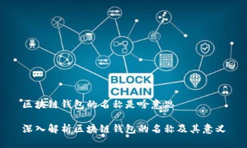 区块链钱包的名称是啥意思

深入解析区块链钱包的名称及其意义