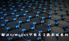 如何解决tpWallet下载不了最新版本的问题