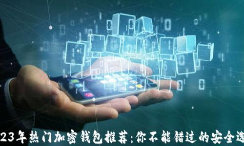 
2023年热门加密钱包推荐：你不能错过的安全选择